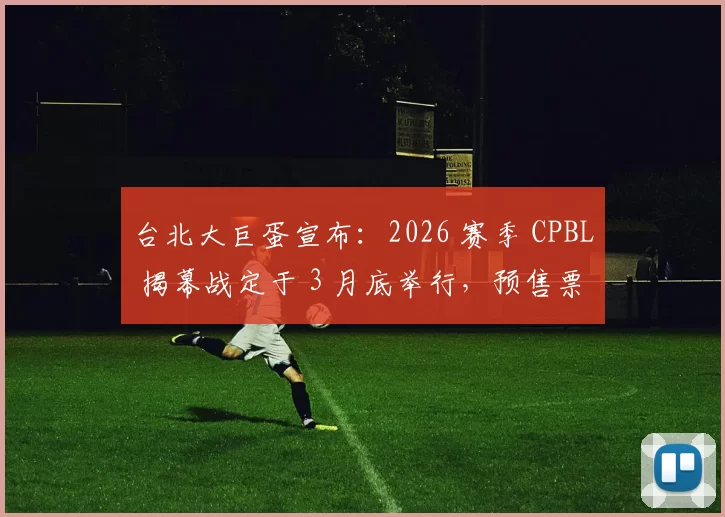 台北大巨蛋宣布：2026 赛季 CPBL 揭幕战定于 3 月底举行，预售票将在 1 月中旬开启