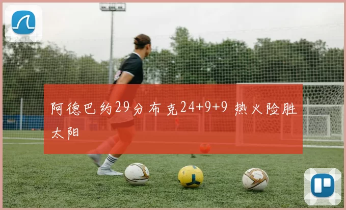 阿德巴约29分布克24+9+9 热火险胜太阳
