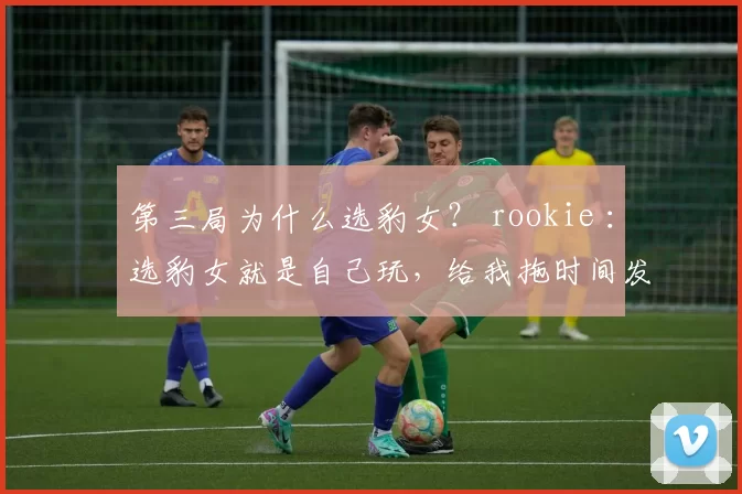 第三局为什么选豹女？ rookie ：选豹女就是自己玩，给我拖时间发育
