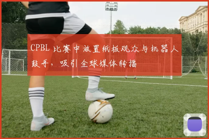 CPBL 比赛中放置纸板观众与机器人鼓手，吸引全球媒体转播