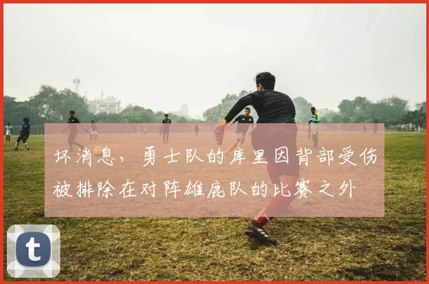 坏消息，勇士队的库里因背部受伤被排除在对阵雄鹿队的比赛之外