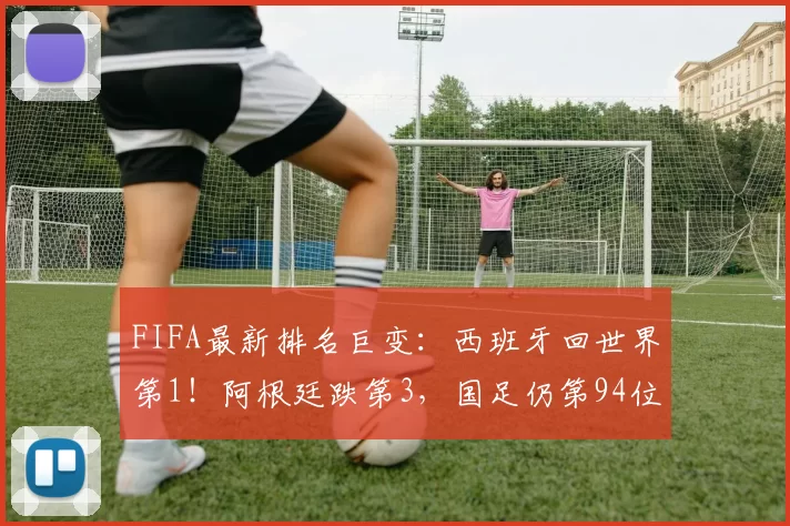 FIFA最新排名巨变：西班牙回世界第1！阿根廷跌第3，国足仍第94位