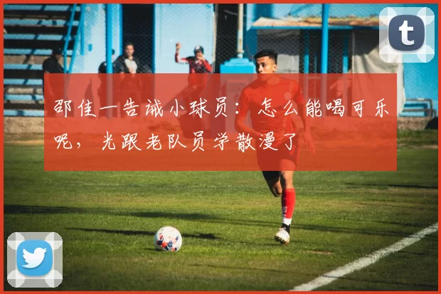 邵佳一告诫小球员：怎么能喝可乐呢，光跟老队员学散漫了