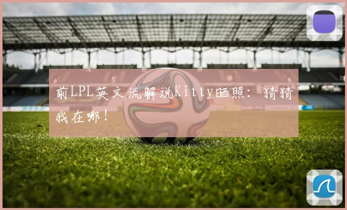 前LPL英文流解说Kitty晒照：猜猜我在哪！
