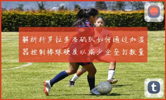 解析科罗拉多洛矶队如何通过加湿器控制棒球硬度以减少全垒打数量