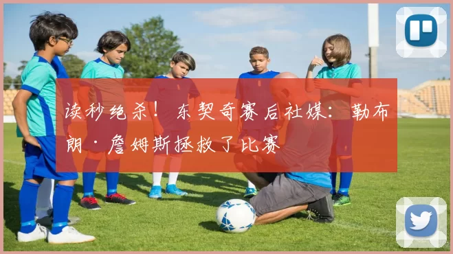 读秒绝杀！东契奇赛后社媒：勒布朗·詹姆斯拯救了比赛
