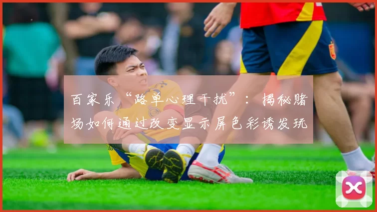 百家乐“路单心理干扰”：揭秘赌场如何通过改变显示屏色彩诱发玩家产生“冲龙”欲望。（赌场的色彩心理战：解析百家乐路单如何诱发玩家“冲龙”冲动）