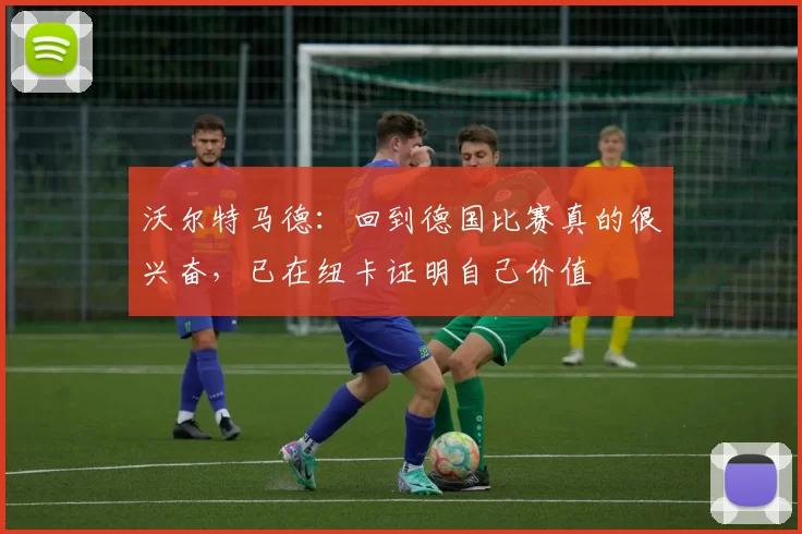 沃尔特马德：回到德国比赛真的很兴奋，已在纽卡证明自己价值