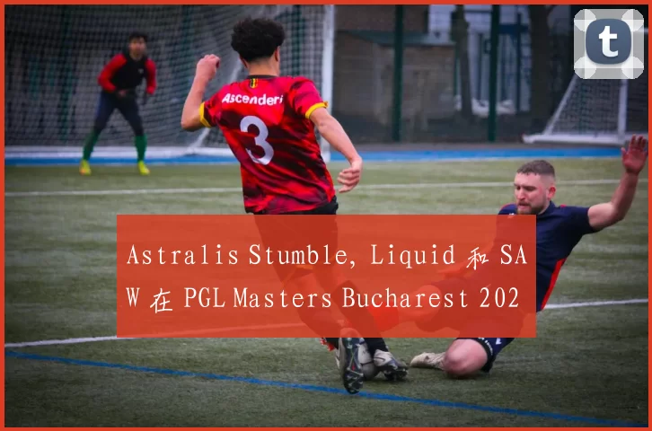 Astralis Stumble, Liquid 和 SAW 在 PGL Masters Bucharest 2025 中取得关键胜利