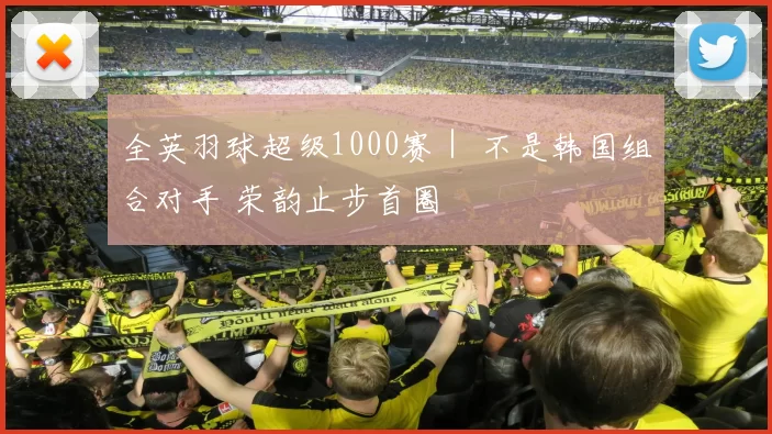 全英羽球超级1000赛｜ 不是韩国组合对手 荣韵止步首圈