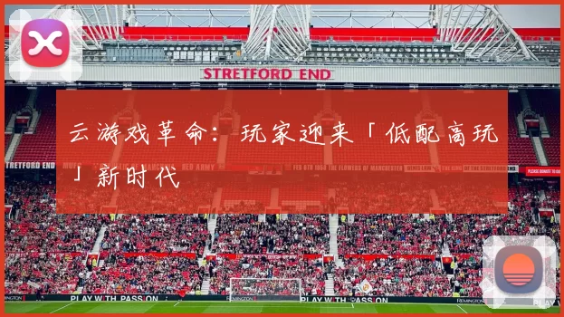 云游戏革命：玩家迎来「低配高玩」新时代