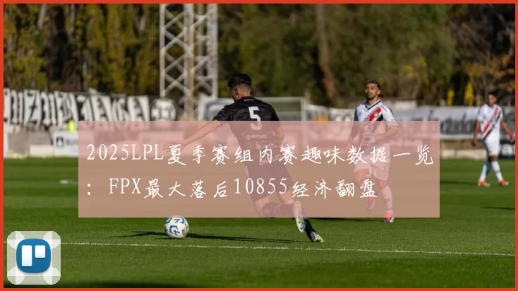 2025LPL夏季赛组内赛趣味数据一览：FPX最大落后10855经济翻盘