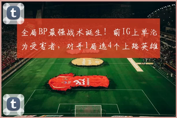 全局BP最强战术诞生！前IG上单沦为受害者，对手1局选4个上路英雄