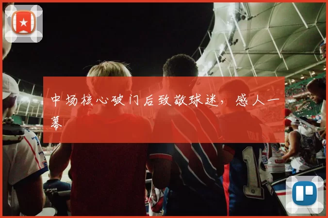 中场核心破门后致敬球迷，感人一幕