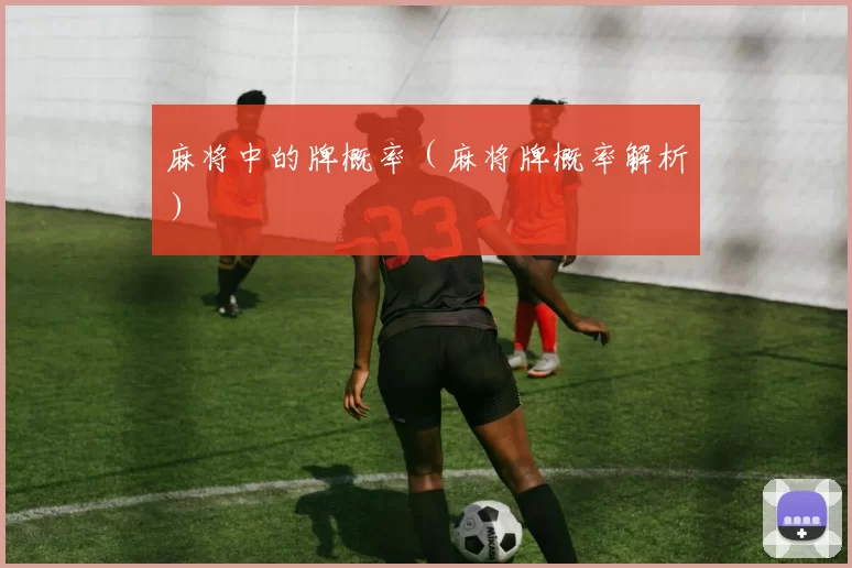 麻将中的牌概率（麻将牌概率解析）