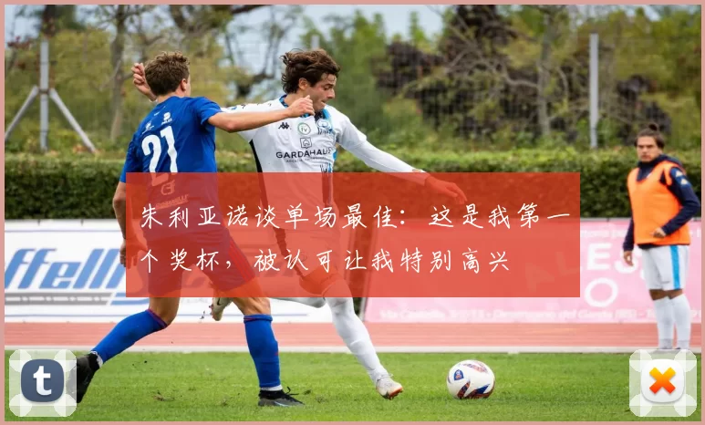 朱利亚诺谈单场最佳：这是我第一个奖杯，被认可让我特别高兴