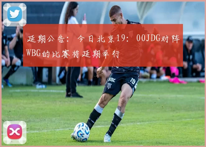 延期公告：今日北京19：00JDG对阵WBG的比赛将延期举行