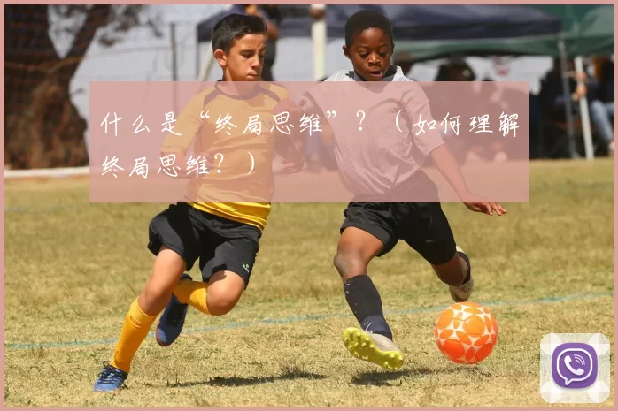 什么是“终局思维”？（如何理解终局思维？）