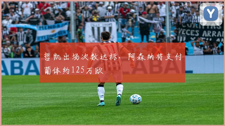 哲凯出场次数达标，阿森纳将支付葡体约125万欧