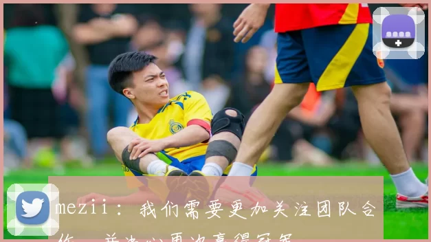 mezii ：我们需要更加关注团队合作，并决心再次赢得冠军