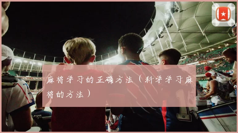 麻将学习的正确方法（科学学习麻将的方法）