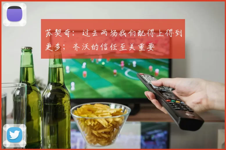 苏契奇：过去两场我们配得上得到更多；齐沃的信任至关重要