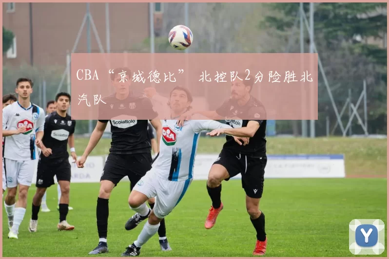 CBA“京城德比” 北控队2分险胜北汽队