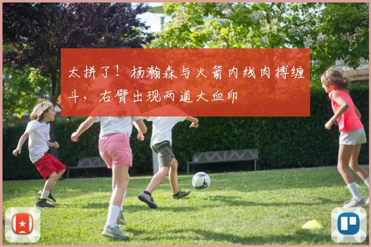 太拼了！杨瀚森与火箭内线肉搏缠斗，右臂出现两道大血印