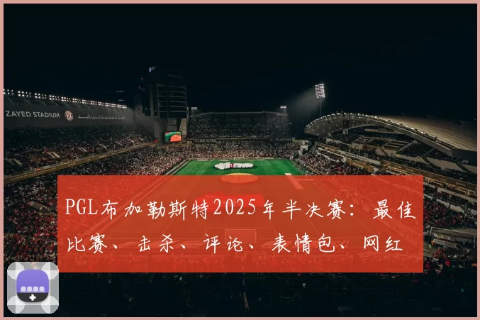 PGL布加勒斯特2025年半决赛：最佳比赛、击杀、评论、表情包、网红反应