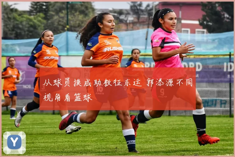 从球员换成助教征东运 郭添源不同视角看篮球